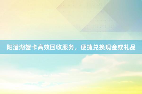 阳澄湖蟹卡高效回收服务，便捷兑换现金或礼品