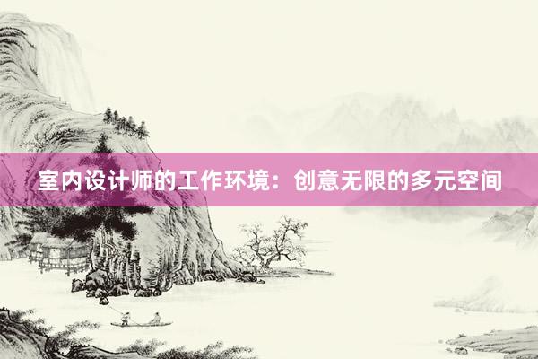 室内设计师的工作环境：创意无限的多元空间