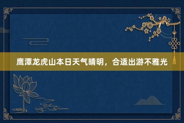 鹰潭龙虎山本日天气晴明，合适出游不雅光