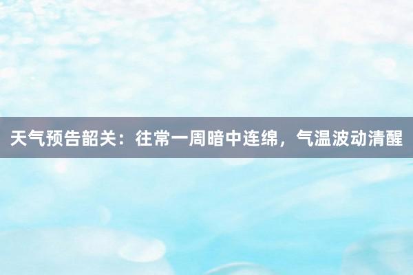 天气预告韶关：往常一周暗中连绵，气温波动清醒